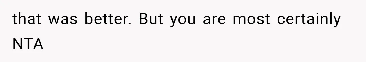 that was better. But you are most certainly NTA