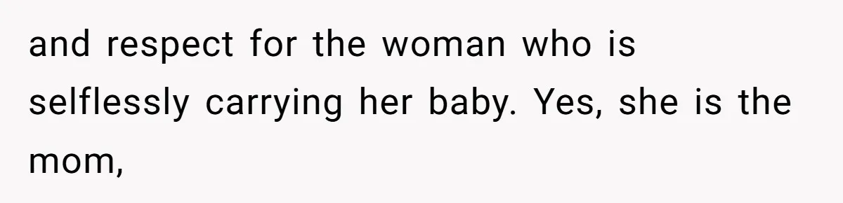 and respect for the woman who is selflessly carrying her baby. Yes, she is the mom,