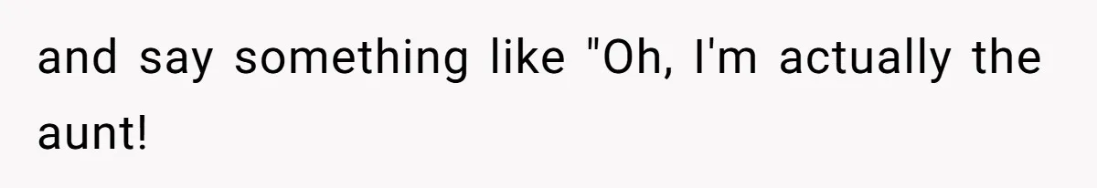 and say something like "Oh, I'm actually the aunt!