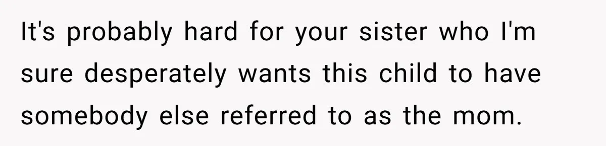 It's probably hard for your sister who I'm sure desperately wants this child to have somebody else referred to as the mom.