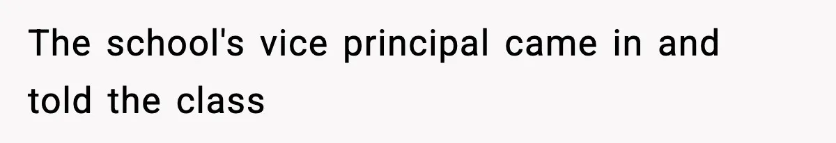 The school's vice principal came in and told the class