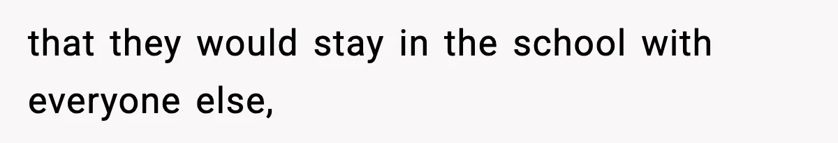 that they would stay in the school with everyone else,