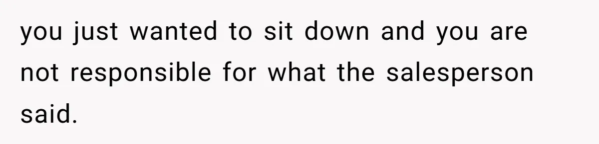 you just wanted to sit down and you are not responsible for what the salesperson said.