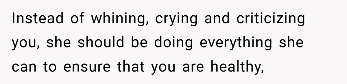Instead of whining, crying and criticizing you, she should be doing everything she can to ensure that you are healthy,