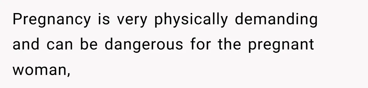 Pregnancy is very physically demanding and can be dangerous for the pregnant woman,