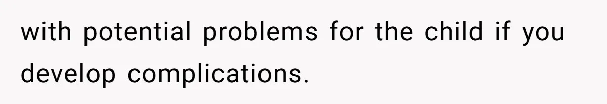 with potential problems for the child if you develop complications.