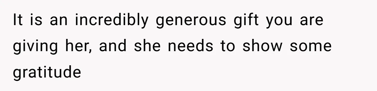 It is an incredibly generous gift you are giving her, and she needs to show some gratitude