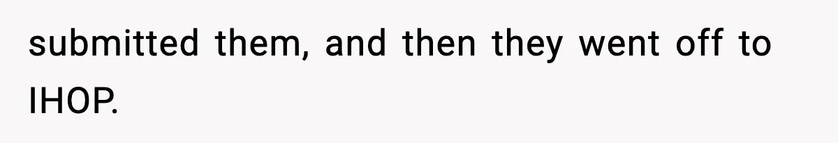 submitted them, and then they went off to IHOP.