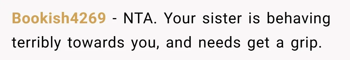 Bookish4269 − NTA. Your sister is behaving terribly towards you, and needs get a grip.