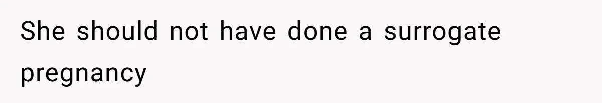 She should not have done a surrogate pregnancy