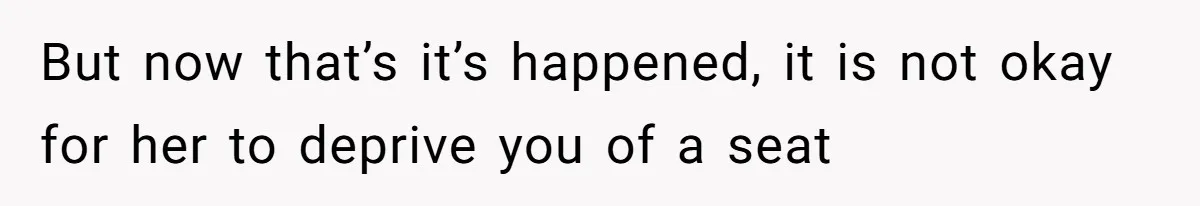 But now that’s it’s happened, it is not okay for her to deprive you of a seat