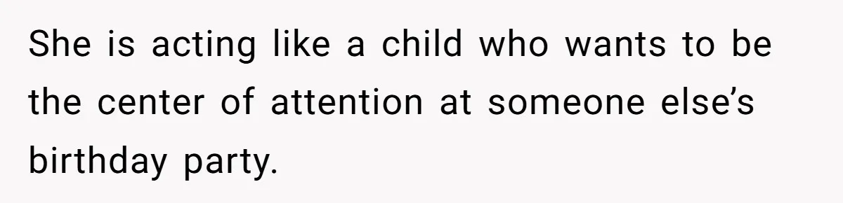 She is acting like a child who wants to be the center of attention at someone else’s birthday party.