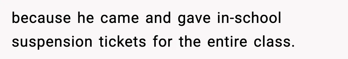 because he came and gave in-school suspension tickets for the entire class.