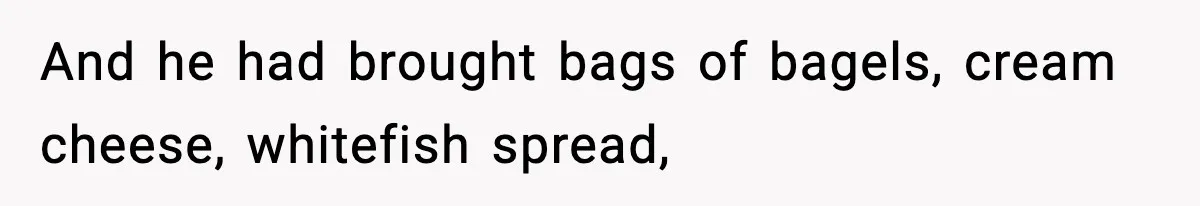 And he had brought bags of bagels, cream cheese, whitefish spread,