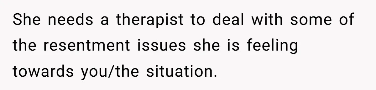 She needs a therapist to deal with some of the resentment issues she is feeling towards you/the situation.