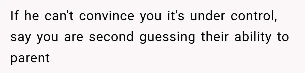 If he can't convince you it's under control, say you are second guessing their ability to parent