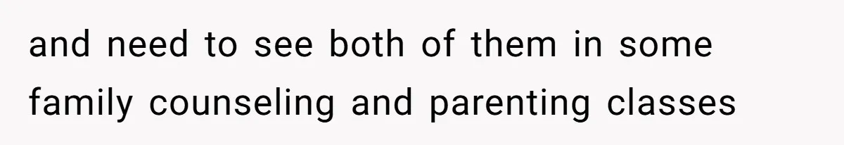 and need to see both of them in some family counseling and parenting classes