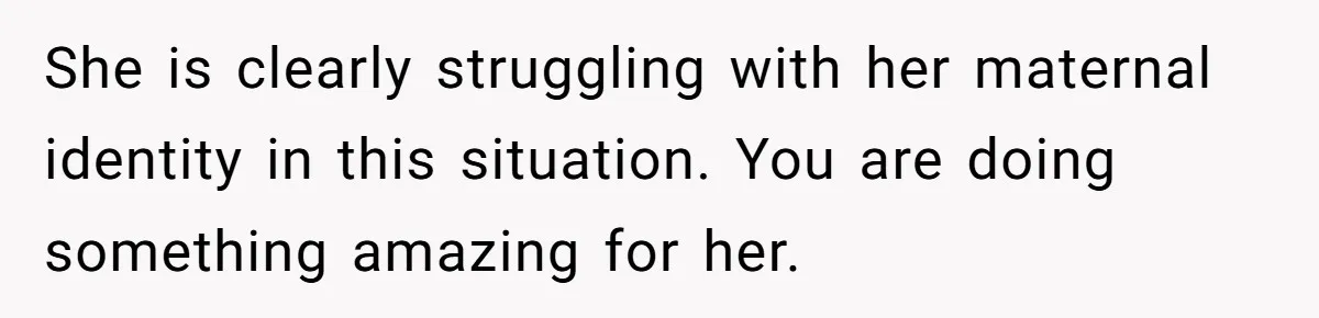 She is clearly struggling with her maternal identity in this situation. You are doing something amazing for her.