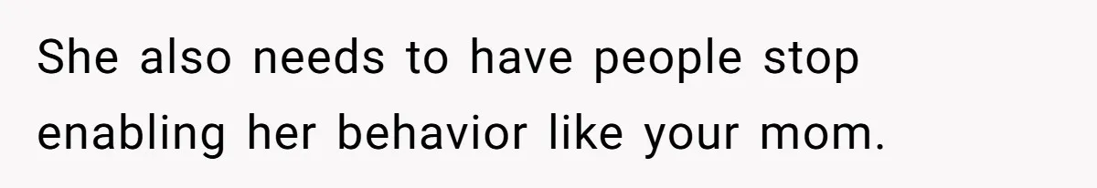 She also needs to have people stop enabling her behavior like your mom.