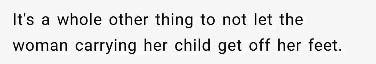 It's a whole other thing to not let the woman carrying her child get off her feet.