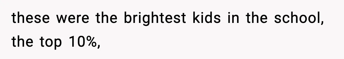 these were the brightest kids in the school, the top 10%,