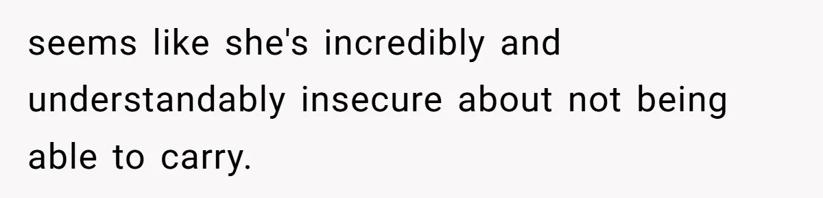seems like she's incredibly and understandably insecure about not being able to carry.