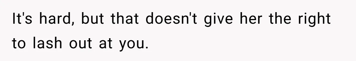 It's hard, but that doesn't give her the right to lash out at you.