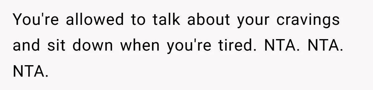 You're allowed to talk about your cravings and sit down when you're tired. NTA. NTA. NTA.