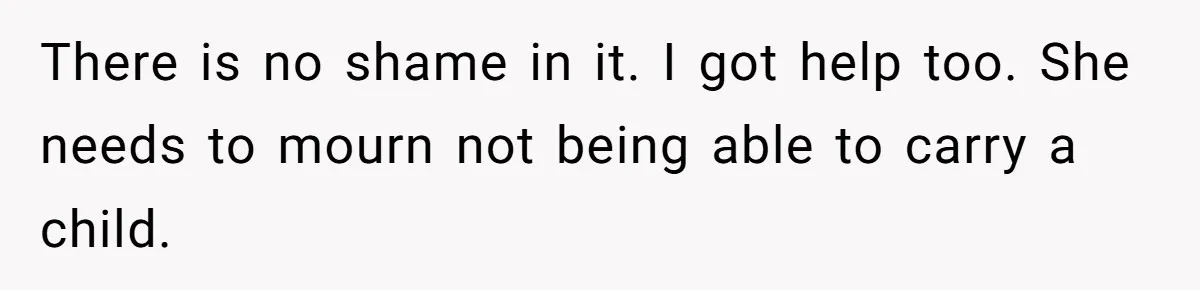 There is no shame in it. I got help too. She needs to mourn not being able to carry a child.