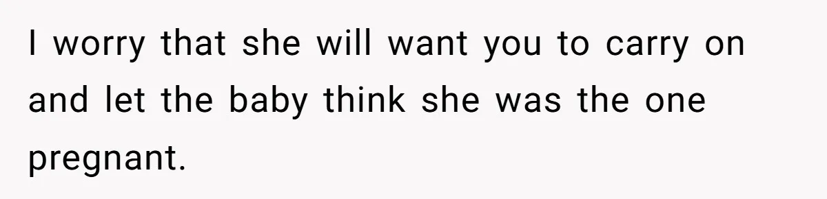 I worry that she will want you to carry on and let the baby think she was the one pregnant.