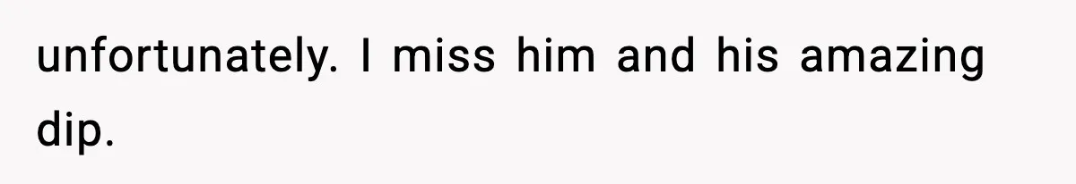 unfortunately. I miss him and his amazing dip.