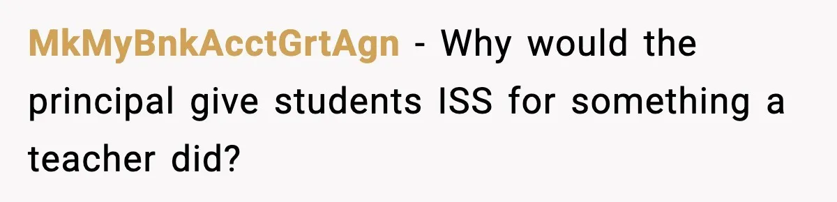 MkMyBnkAcctGrtAgn − Why would the principal give students ISS for something a teacher did?