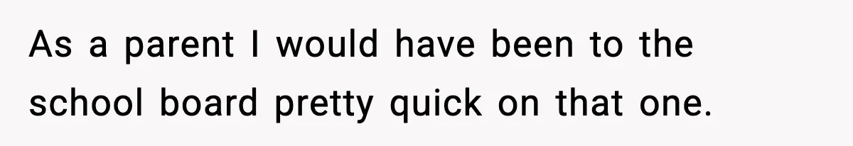 As a parent I would have been to the school board pretty quick on that one.