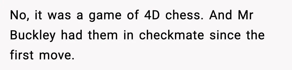 No, it was a game of 4D chess. And Mr Buckley had them in checkmate since the first move.