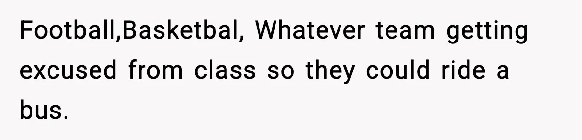 Football,Basketbal, Whatever team getting excused from class so they could ride a bus.
