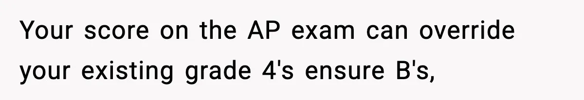 Your score on the AP exam can override your existing grade 4's ensure B's,