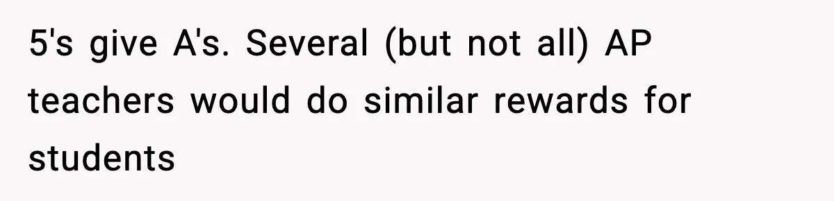 5's give A's. Several (but not all) AP teachers would do similar rewards for students