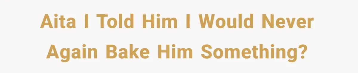 AITA I told him I would never again bake him something?