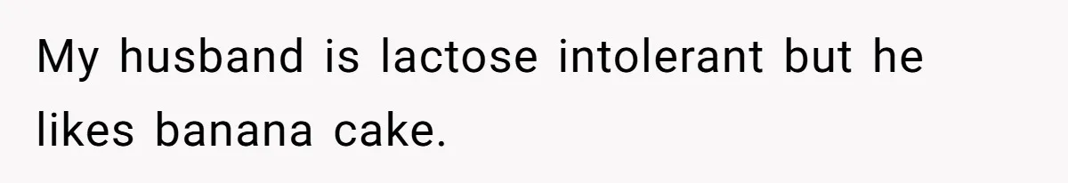 My husband is lactose intolerant but he likes banana cake.