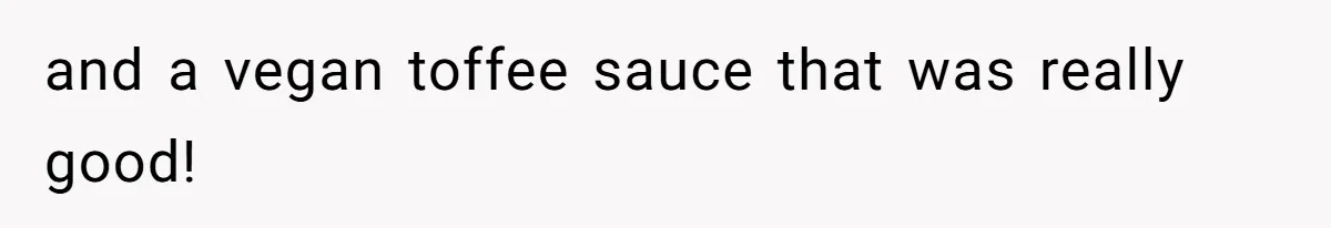 and a vegan toffee sauce that was really good!