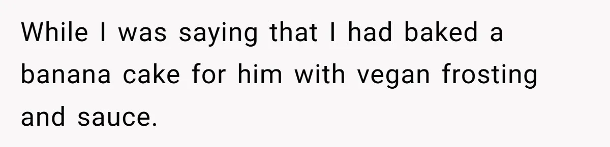 While I was saying that I had baked a banana cake for him with vegan frosting and sauce.