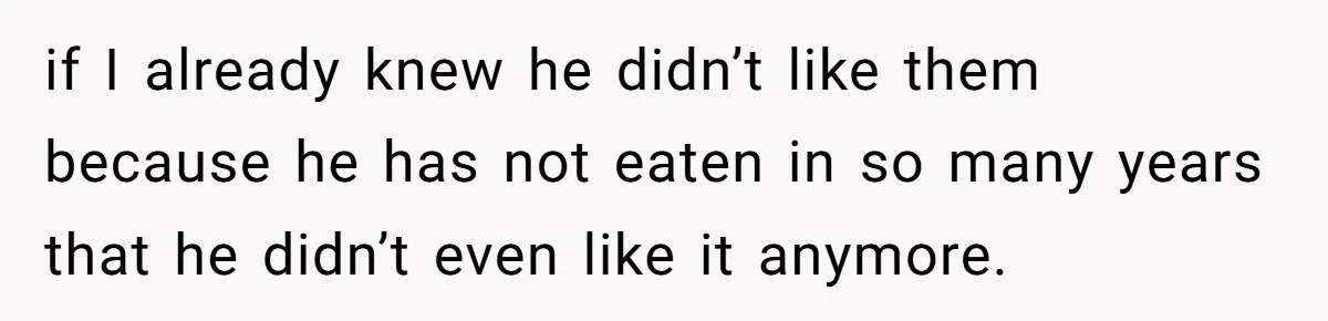 if I already knew he didn’t like them because he has not eaten in so many years that he didn’t even like it anymore.