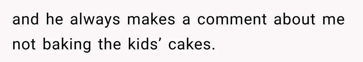 and he always makes a comment about me not baking the kids’ cakes.
