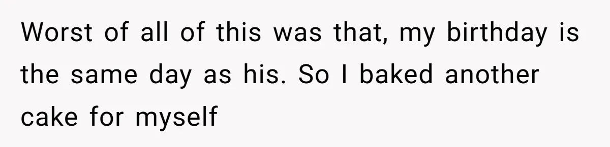 Worst of all of this was that, my birthday is the same day as his. So I baked another cake for myself