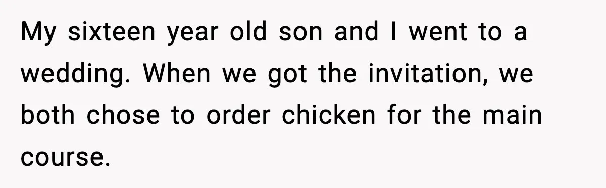 My sixteen year old son and I went to a wedding. When we got the invitation, we both chose to order chicken for the main course.