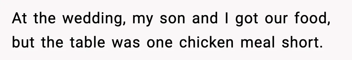 At the wedding, my son and I got our food, but the table was one chicken meal short.