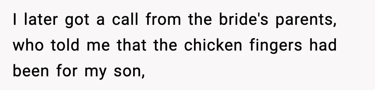 I later got a call from the bride's parents, who told me that the chicken fingers had been for my son,