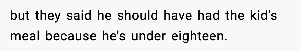 but they said he should have had the kid's meal because he's under eighteen.