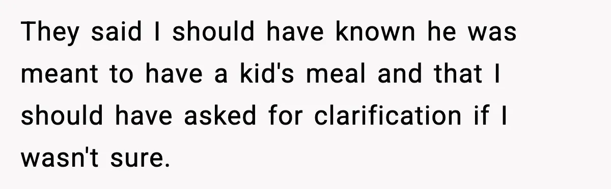 They said I should have known he was meant to have a kid's meal and that I should have asked for clarification if I wasn't sure.