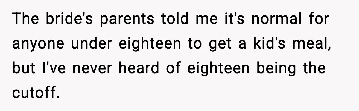 The bride's parents told me it's normal for anyone under eighteen to get a kid's meal, but I've never heard of eighteen being the cutoff.